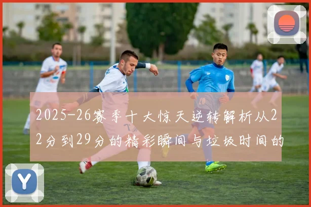 2025-26赛季十大惊天逆转解析从22分到29分的精彩瞬间与垃圾时间的真实定义