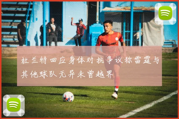 杜兰特回应身体对抗争议称雷霆与其他球队无异未曾越界
