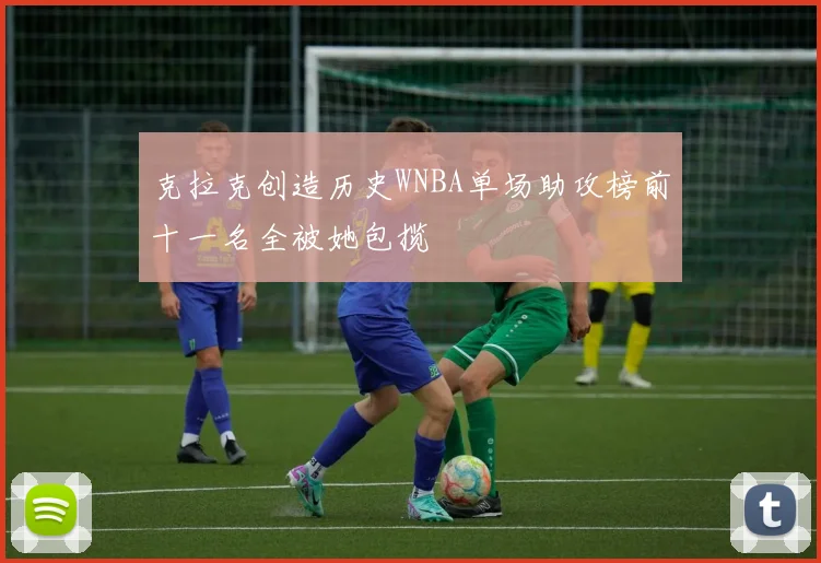克拉克创造历史WNBA单场助攻榜前十一名全被她包揽