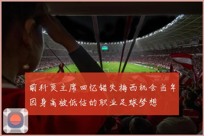 前科莫主席回忆错失梅西机会当年因身高被低估的职业足球梦想