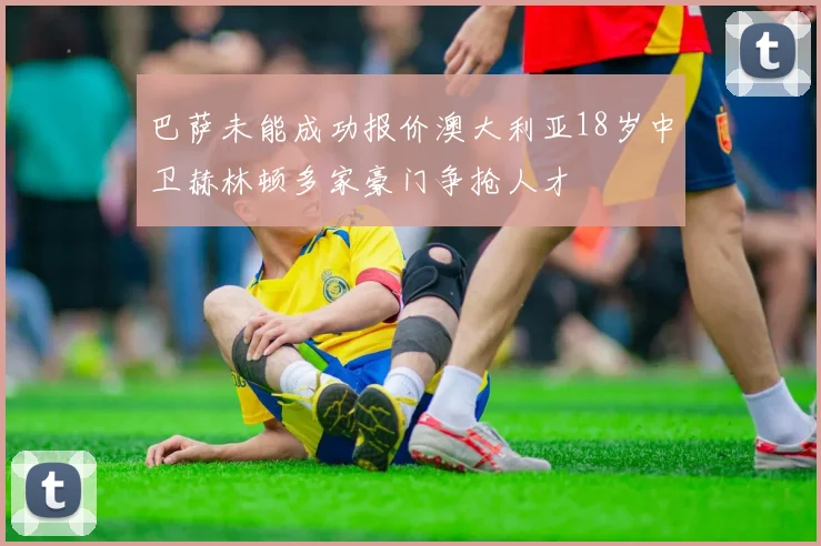 巴萨未能成功报价澳大利亚18岁中卫赫林顿多家豪门争抢人才