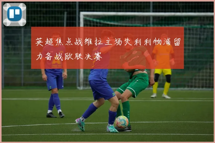 英超焦点战维拉主场失利利物浦留力备战欧联决赛