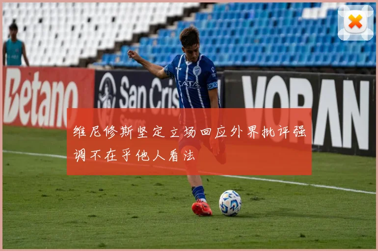 维尼修斯坚定立场回应外界批评强调不在乎他人看法
