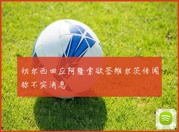 切尔西回应阿隆索欲签维尔茨传闻称不实消息
