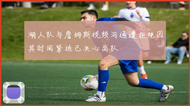 湖人队与詹姆斯视频沟通遭拒绝因其时间紧迫已决心离队