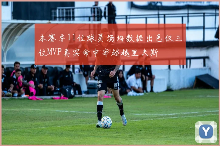 本赛季11位球员场均数据出色仅三位MVP真实命中率超越里夫斯