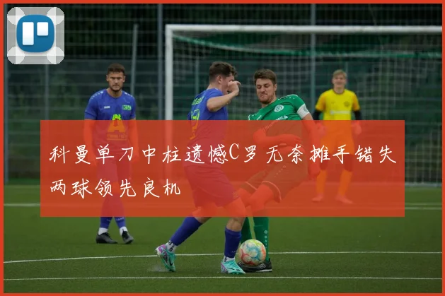 科曼单刀中柱遗憾C罗无奈摊手错失两球领先良机