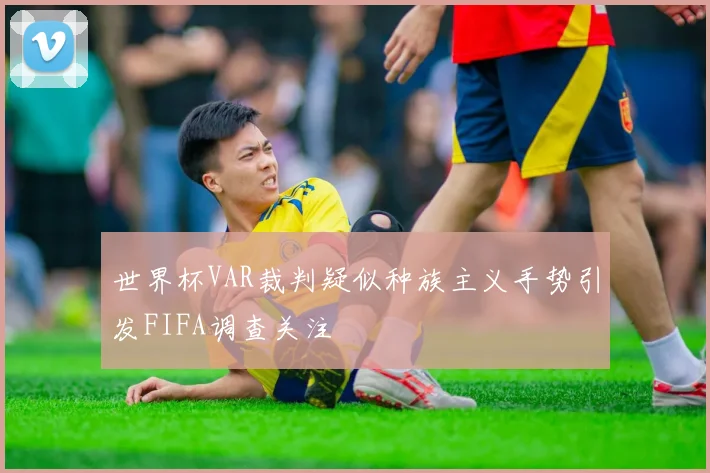 世界杯VAR裁判疑似种族主义手势引发FIFA调查关注