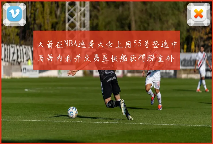 火箭在NBA选秀大会上用55号签选中马蒂内利并交易至快船获得现金补偿