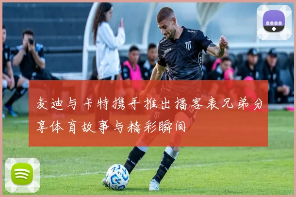 麦迪与卡特携手推出播客表兄弟分享体育故事与精彩瞬间