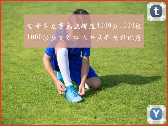 哈登季后赛成就辉煌4000分1000板1000助历史第四人并肩乔丹科比詹姆斯