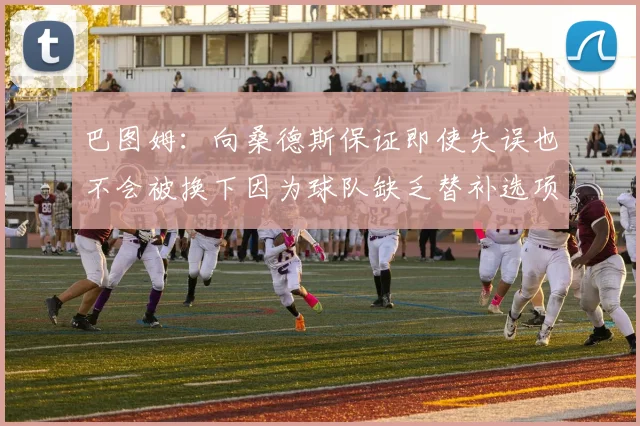 巴图姆：向桑德斯保证即使失误也不会被换下因为球队缺乏替补选项