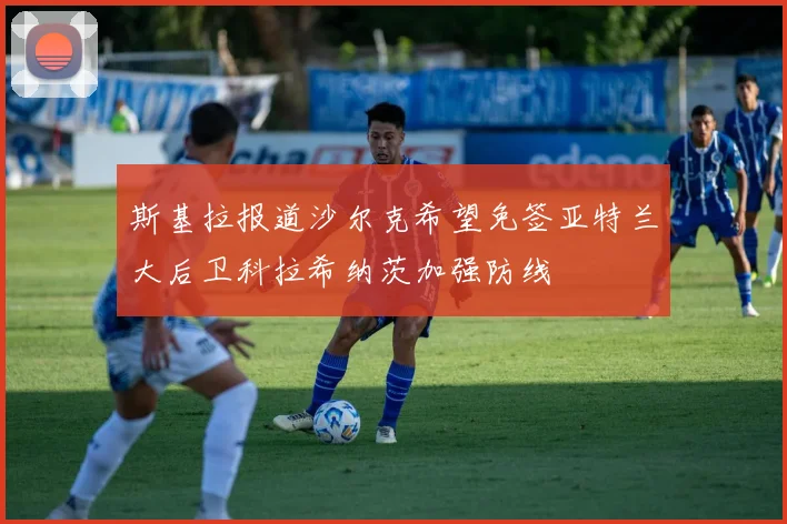 斯基拉报道沙尔克希望免签亚特兰大后卫科拉希纳茨加强防线