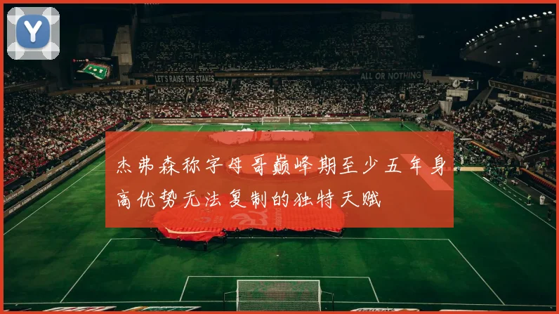杰弗森称字母哥巅峰期至少五年身高优势无法复制的独特天赋