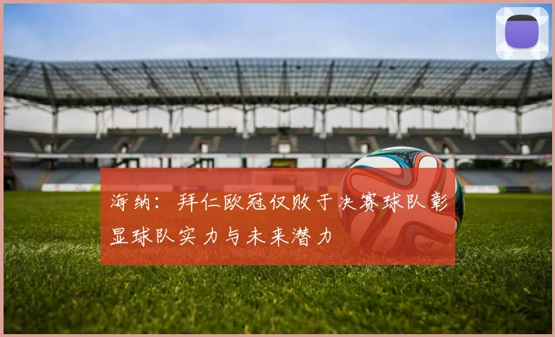 海纳：拜仁欧冠仅败于决赛球队彰显球队实力与未来潜力