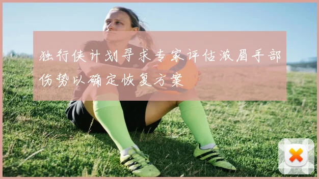 独行侠计划寻求专家评估浓眉手部伤势以确定恢复方案