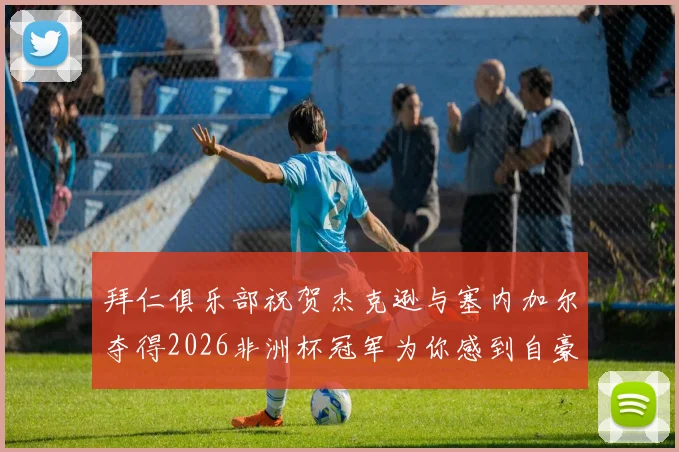 拜仁俱乐部祝贺杰克逊与塞内加尔夺得2026非洲杯冠军为你感到自豪