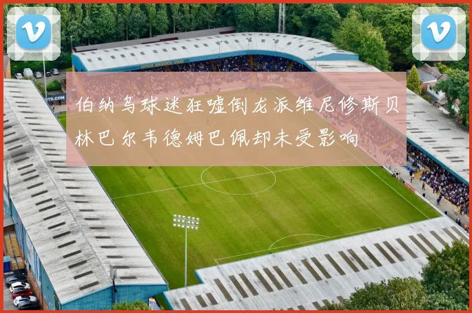 伯纳乌球迷狂嘘倒龙派维尼修斯贝林巴尔韦德姆巴佩却未受影响