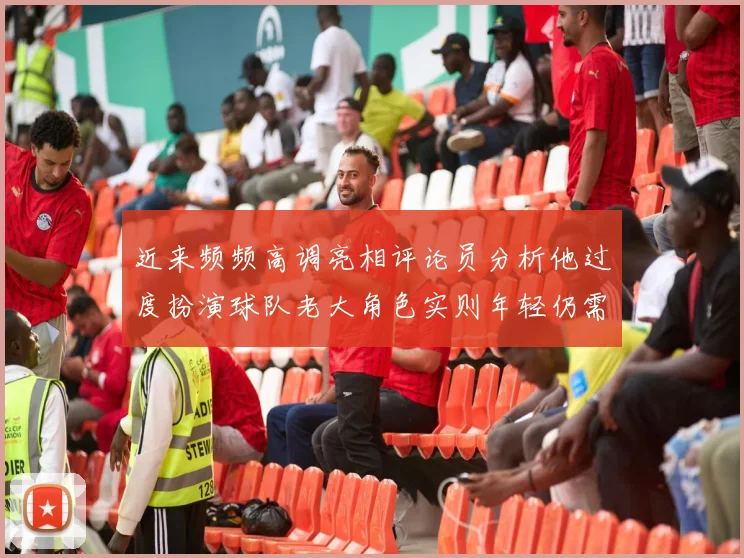 近来频频高调亮相评论员分析他过度扮演球队老大角色实则年轻仍需成长