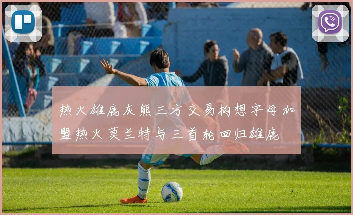 热火雄鹿灰熊三方交易构想字母加盟热火莫兰特与三首轮回归雄鹿