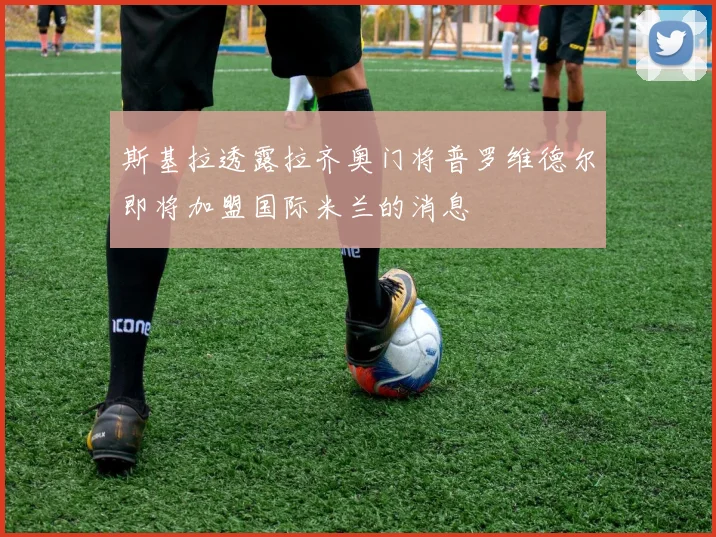 斯基拉透露拉齐奥门将普罗维德尔即将加盟国际米兰的消息