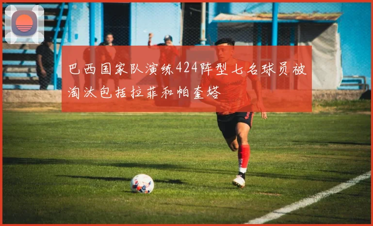 巴西国家队演练424阵型七名球员被淘汰包括拉菲和帕奎塔