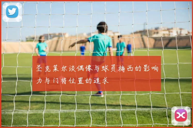 圣克莱尔谈偶像与球员梅西的影响力与门将位置的追求